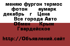 меняю фургон термос фотон 3702 аумарк декабрь 12г › Цена ­ 400 000 - Все города Авто » Обмен   . Крым,Гвардейское